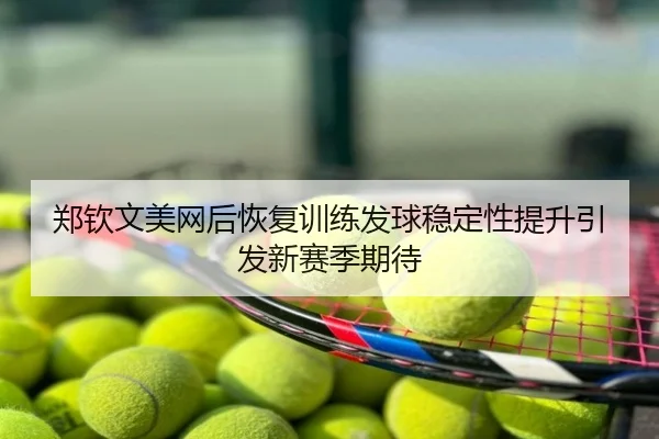郑钦文美网后恢复训练发球稳定性提升引发新赛季期待