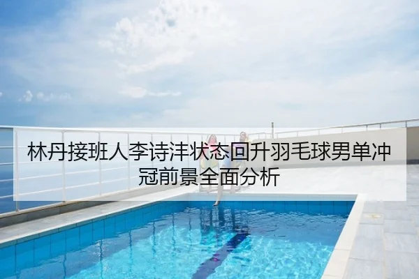 林丹接班人李诗沣状态回升羽毛球男单冲冠前景全面分析