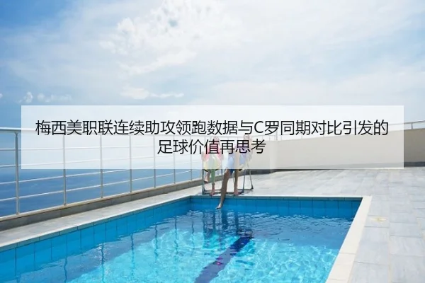 梅西美职联连续助攻领跑数据与C罗同期对比引发的足球价值再思考